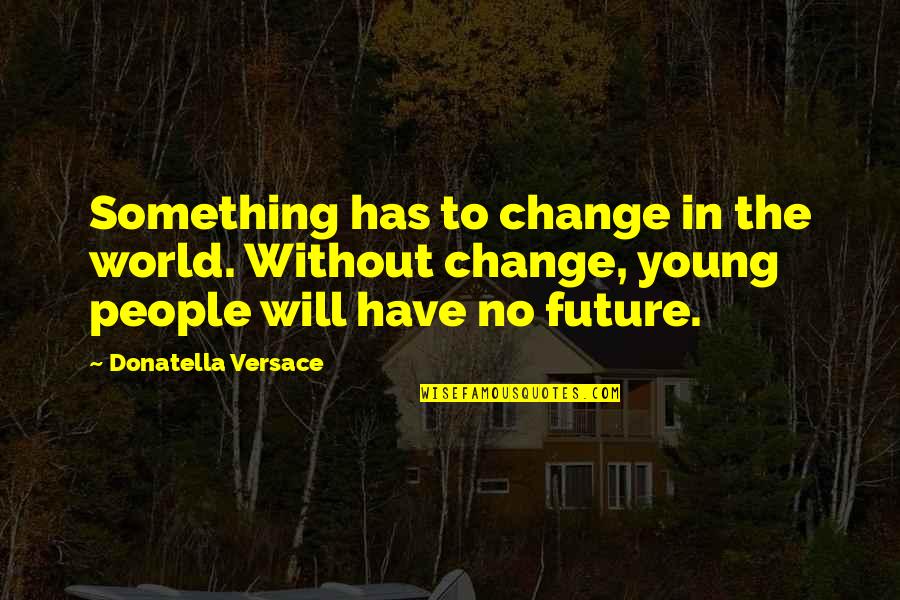 1220 Quotes By Donatella Versace: Something has to change in the world. Without