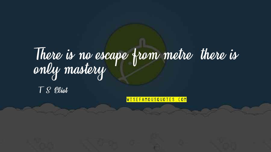 13 Letter Quotes By T. S. Eliot: There is no escape from metre; there is