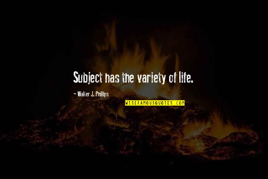 155573560 Quotes By Walter J. Phillips: Subject has the variety of life.