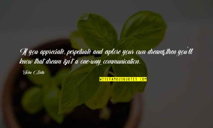 2 Way Communication Quotes By Toba Beta: If you appreciate, perpetuate and explore your own