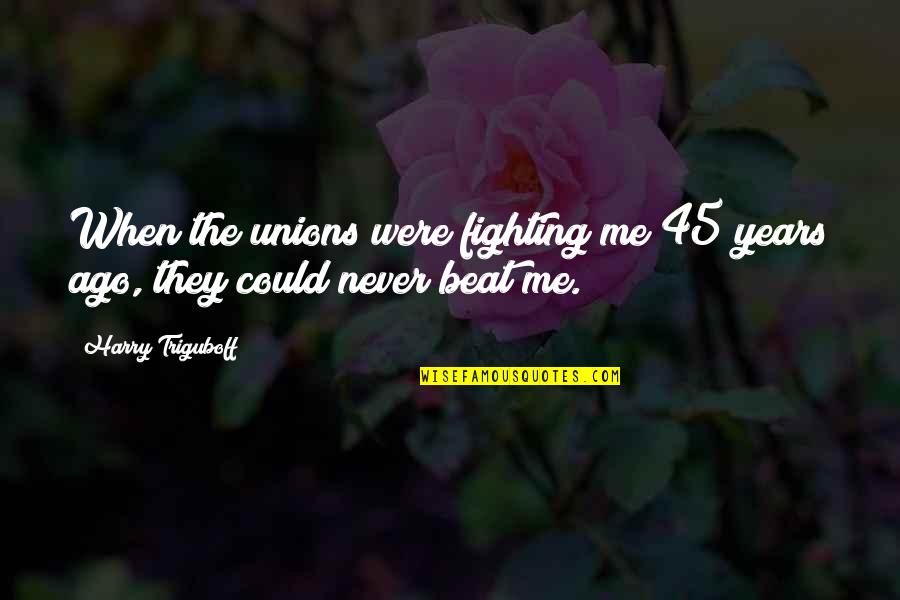 45 Years Quotes By Harry Triguboff: When the unions were fighting me 45 years