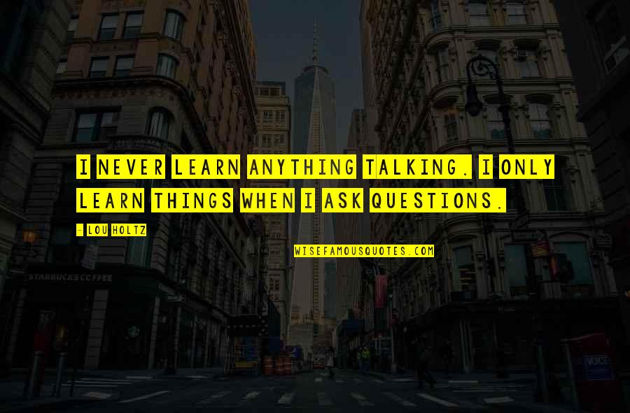 695 Area Quotes By Lou Holtz: I never learn anything talking. I only learn