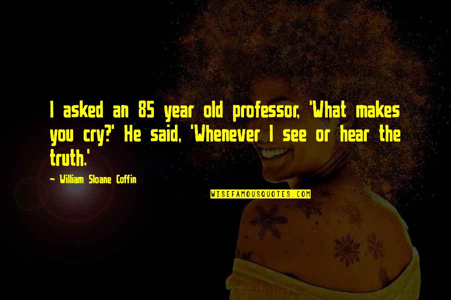 85 Years Old Quotes By William Sloane Coffin: I asked an 85 year old professor, 'What