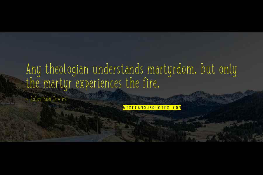 A 1 Fire Quotes By Robertson Davies: Any theologian understands martyrdom, but only the martyr