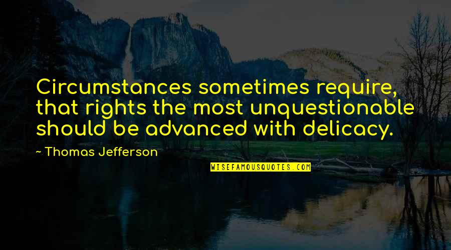 A Bird Doesnt Sing Because Quotes By Thomas Jefferson: Circumstances sometimes require, that rights the most unquestionable