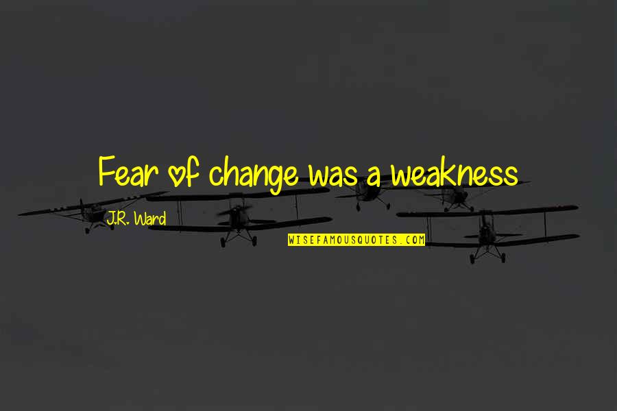 A Brotherhood Quotes By J.R. Ward: Fear of change was a weakness