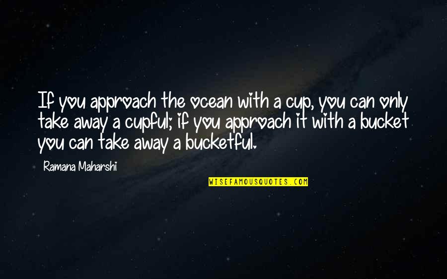 A Bucket Quotes By Ramana Maharshi: If you approach the ocean with a cup,