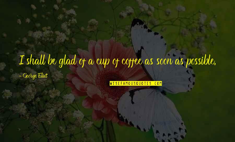 A Cup Of Coffee Quotes By George Eliot: I shall be glad of a cup of