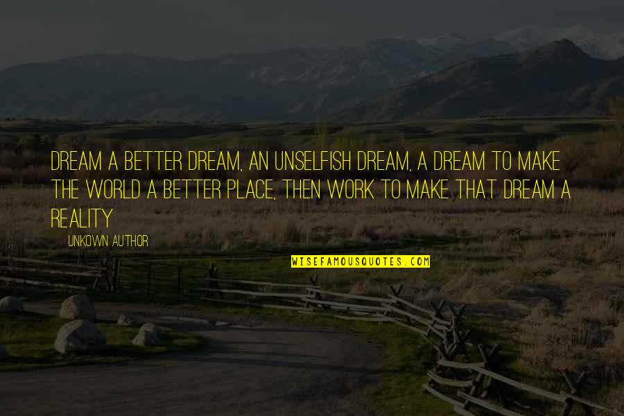 A Dream Place Quotes By Unkown Author: Dream a better dream, an unselfish dream, a