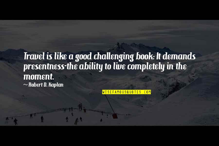 A Good Book Is Like Quotes By Robert D. Kaplan: Travel is like a good challenging book: It