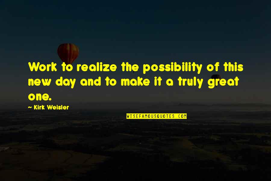 A Great New Day Quotes By Kirk Weisler: Work to realize the possibility of this new