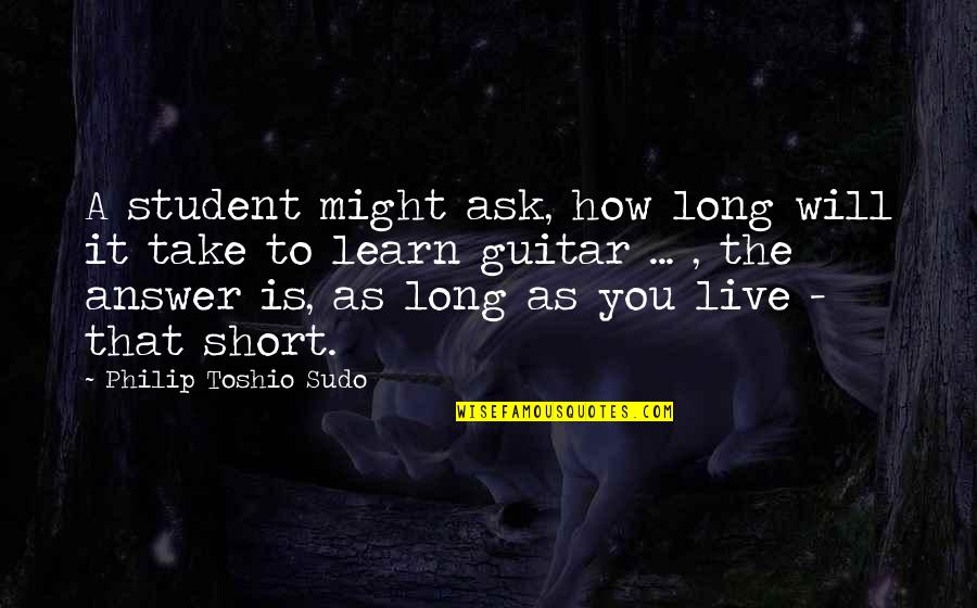 A Guitar Quotes By Philip Toshio Sudo: A student might ask, how long will it