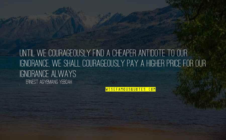 A Higher Education Quotes By Ernest Agyemang Yeboah: until we courageously find a cheaper antidote to