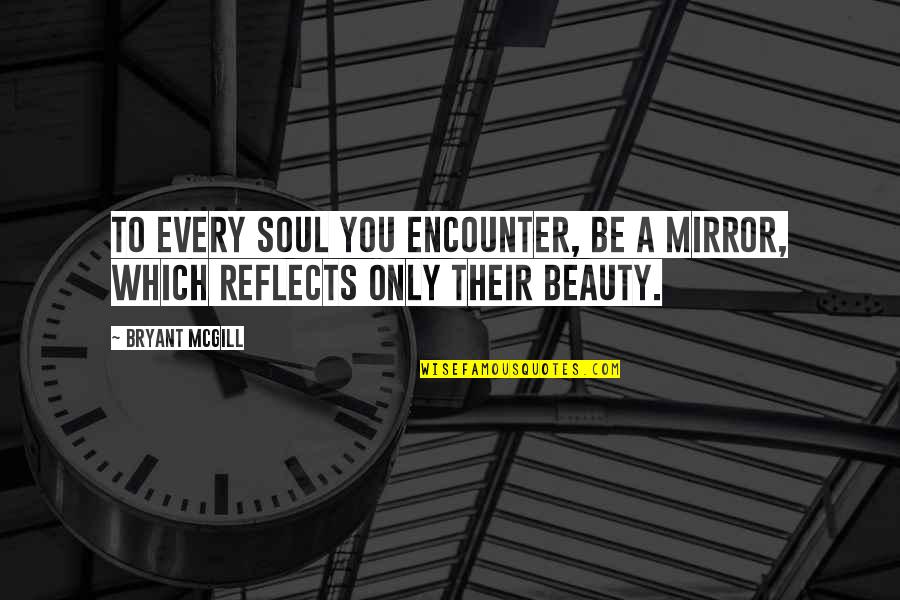 A Mirror Reflection Quotes By Bryant McGill: To every soul you encounter, be a mirror,