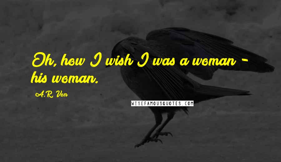 A.R. Von quotes: Oh, how I wish I was a woman - his woman.