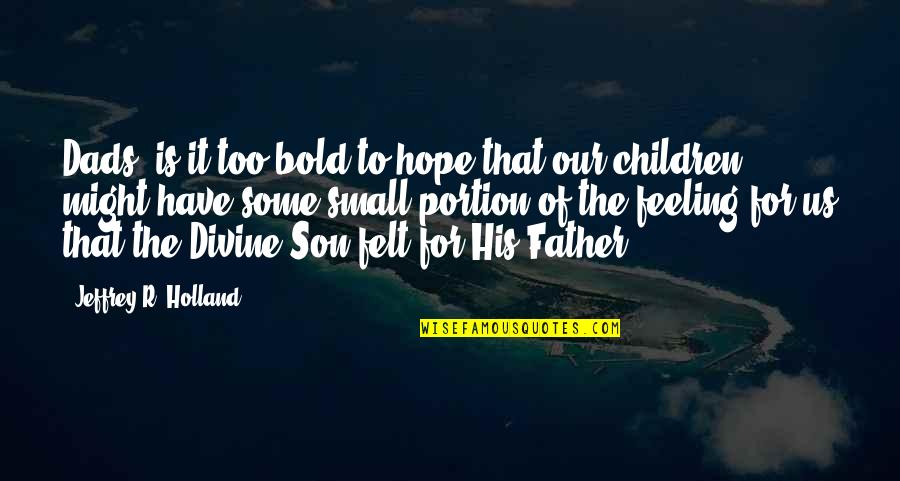 A Son And His Father Quotes By Jeffrey R. Holland: Dads, is it too bold to hope that