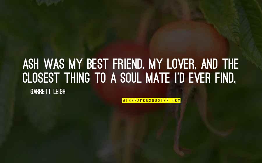 A Soul Mate Quotes By Garrett Leigh: Ash was my best friend, my lover, and