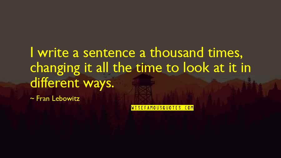 A Thousand Times Quotes By Fran Lebowitz: I write a sentence a thousand times, changing