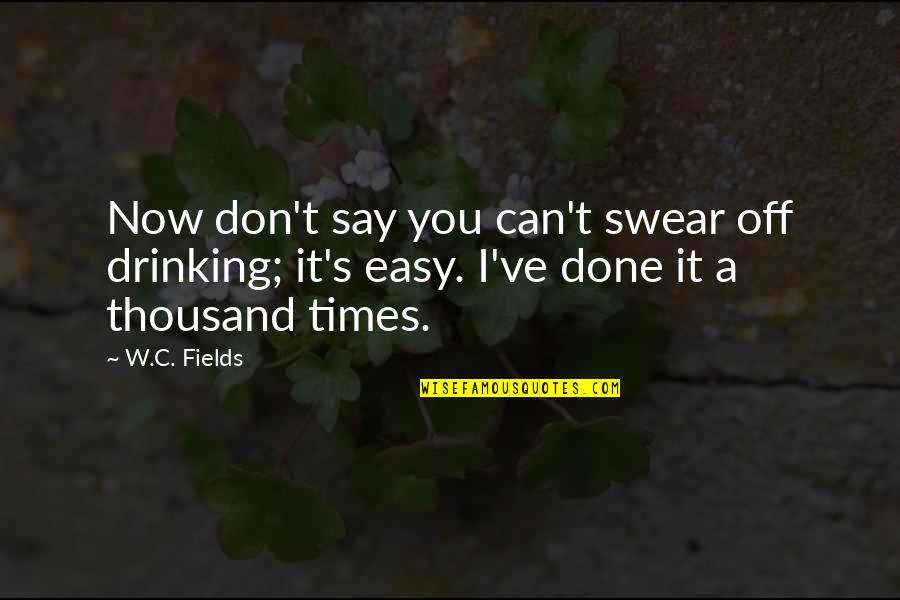 A Thousand Times Quotes By W.C. Fields: Now don't say you can't swear off drinking;