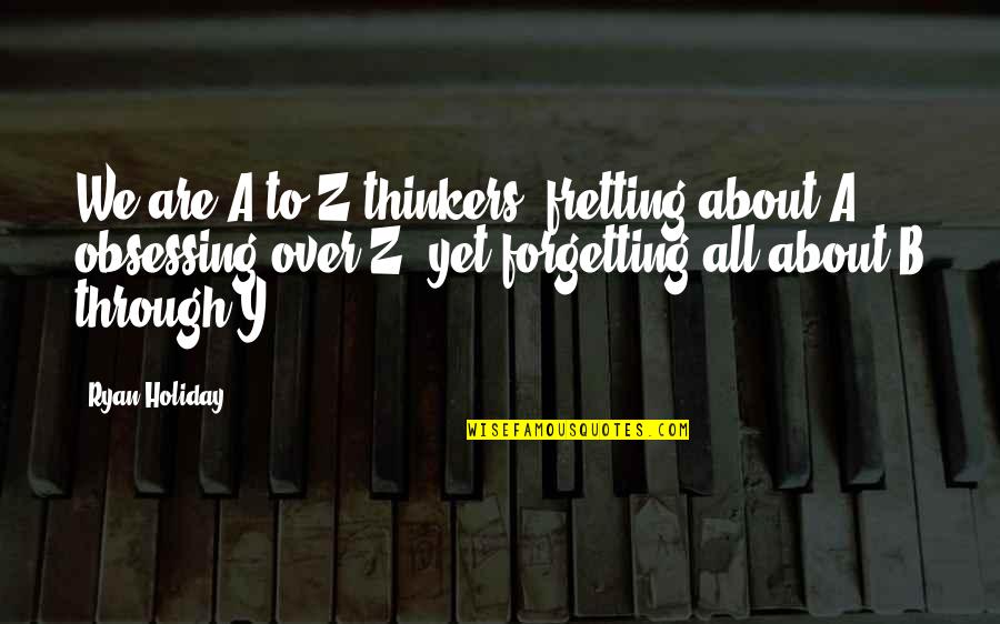 A To Z Quotes By Ryan Holiday: We are A-to-Z thinkers, fretting about A, obsessing