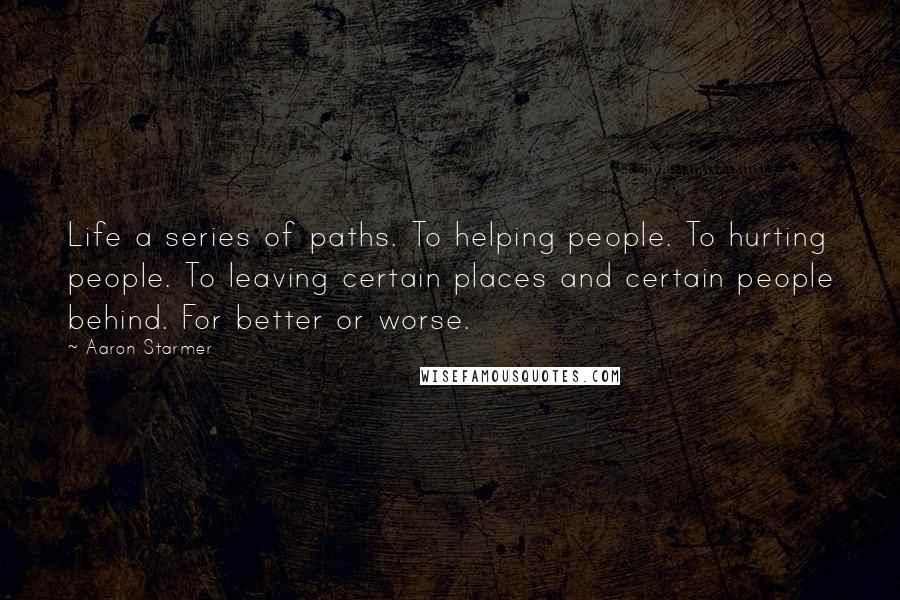 Aaron Starmer quotes: Life a series of paths. To helping people. To hurting people. To leaving certain places and certain people behind. For better or worse.