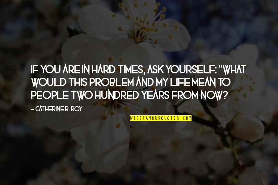 About Hard Life Quotes By Catherine B. Roy: If you are in hard times, ask yourself: