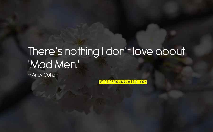 About Men Quotes By Andy Cohen: There's nothing I don't love about 'Mad Men.'