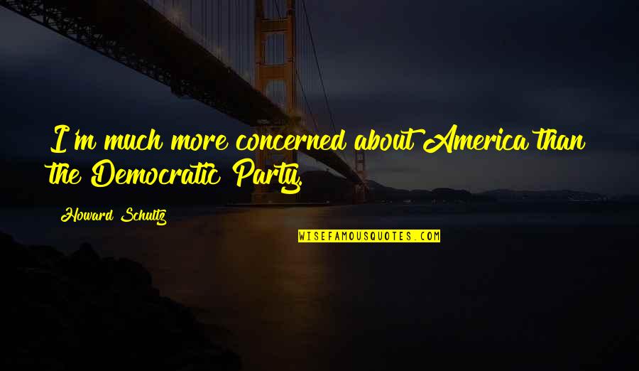About Party Quotes By Howard Schultz: I'm much more concerned about America than the