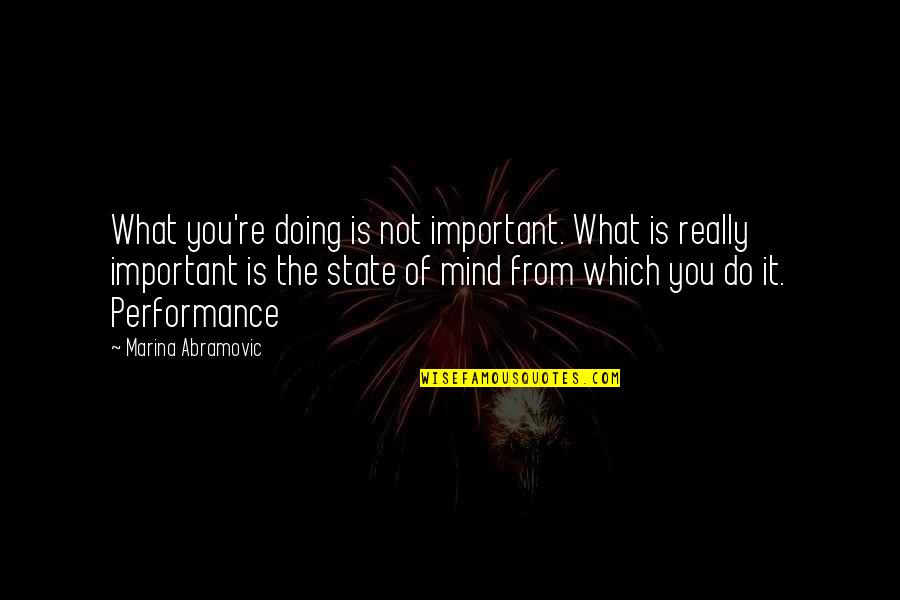 Abramovic Quotes By Marina Abramovic: What you're doing is not important. What is