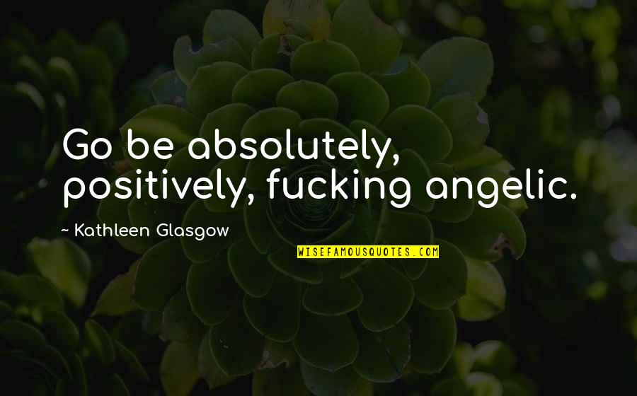 Absolutely Positively Quotes By Kathleen Glasgow: Go be absolutely, positively, fucking angelic.