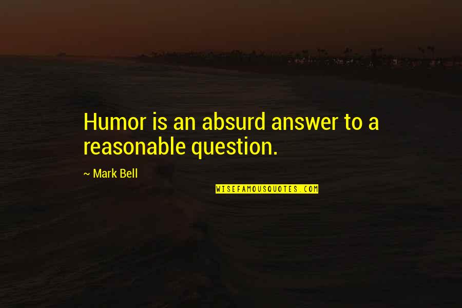 Absurd Quotes By Mark Bell: Humor is an absurd answer to a reasonable
