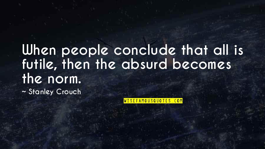 Absurd Quotes By Stanley Crouch: When people conclude that all is futile, then