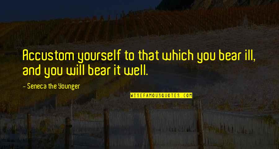 Accustom Quotes By Seneca The Younger: Accustom yourself to that which you bear ill,