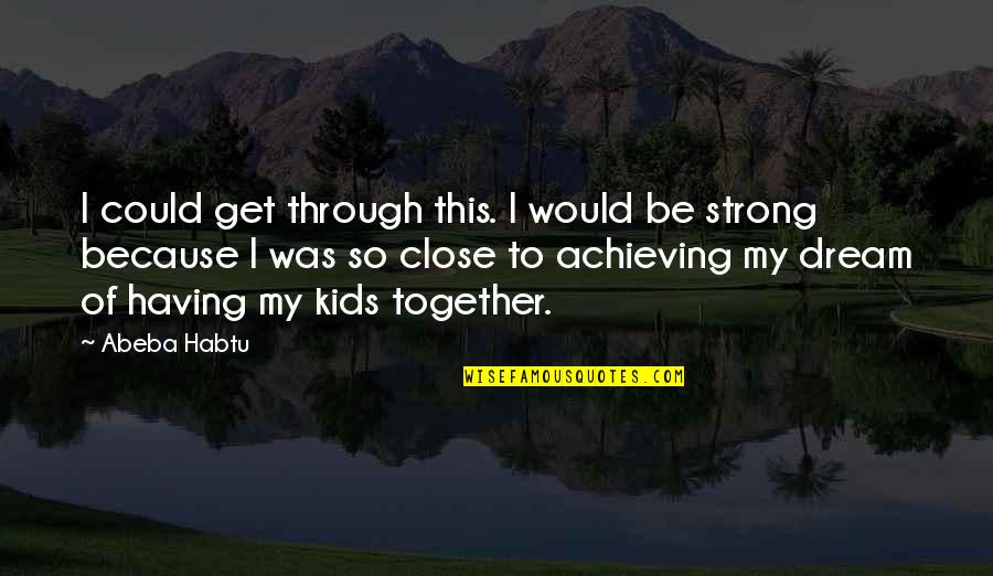 Achieving Goals And Dreams Quotes By Abeba Habtu: I could get through this. I would be