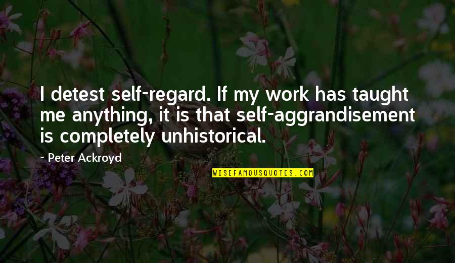 Ackroyd Peter Quotes By Peter Ackroyd: I detest self-regard. If my work has taught