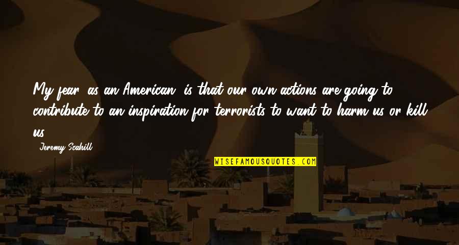 Actions As An Inspiration Quotes By Jeremy Scahill: My fear, as an American, is that our