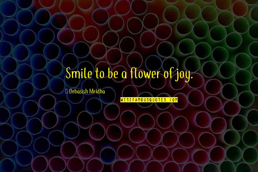 Acusadores Quotes By Debasish Mridha: Smile to be a flower of joy.