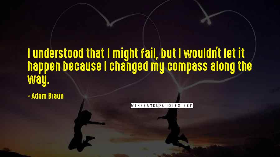 Adam Braun quotes: I understood that I might fail, but I wouldn't let it happen because I changed my compass along the way.