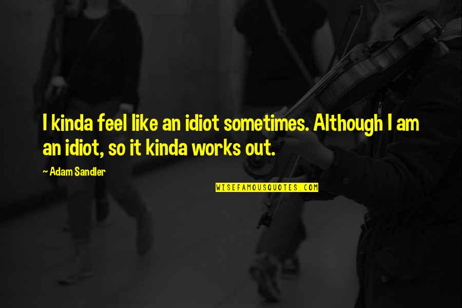 Adam Sandler Quotes By Adam Sandler: I kinda feel like an idiot sometimes. Although