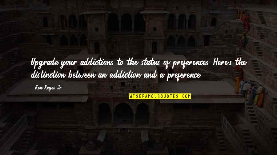 Addiction To Quotes By Ken Keyes Jr.: Upgrade your addictions to the status of preferences.