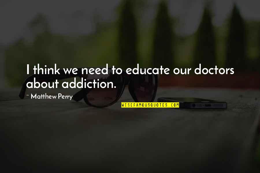 Addiction To Quotes By Matthew Perry: I think we need to educate our doctors