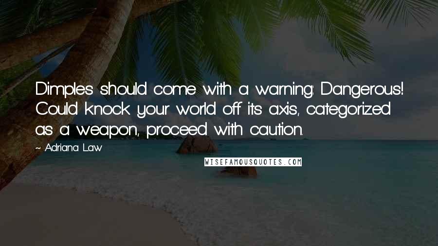 Adriana Law quotes: Dimples should come with a warning: Dangerous! Could knock your world off its axis, categorized as a weapon, proceed with caution.