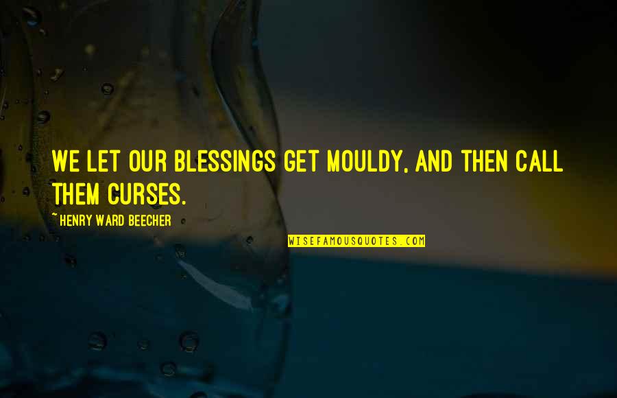 Aduana De Mexico Quotes By Henry Ward Beecher: We let our blessings get mouldy, and then