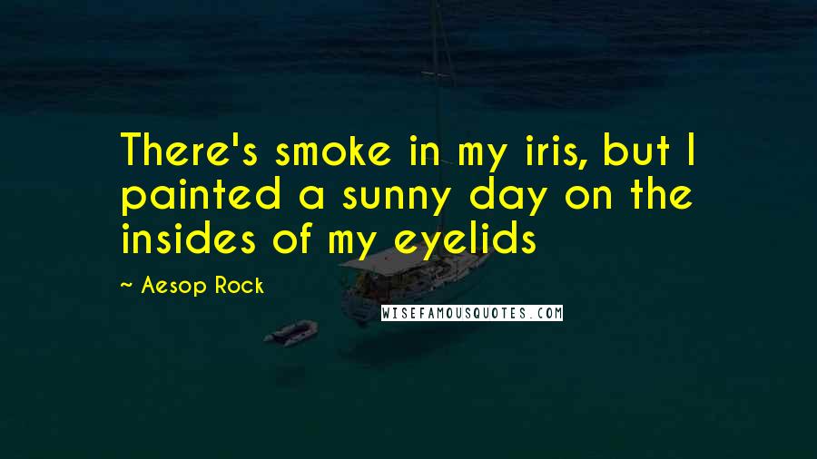 Aesop Rock quotes: There's smoke in my iris, but I painted a sunny day on the insides of my eyelids