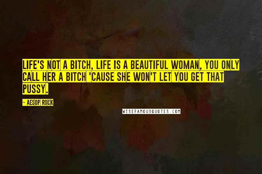Aesop Rock quotes: Life's not a bitch, life is a beautiful woman, you only call her a bitch 'cause she won't let you get that pussy.