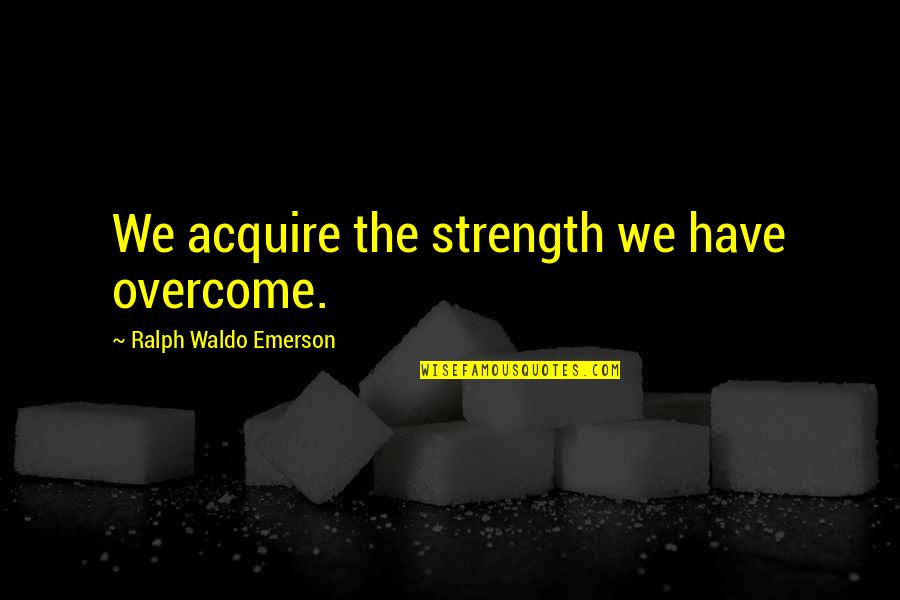 Aggelopoulos Manolis Quotes By Ralph Waldo Emerson: We acquire the strength we have overcome.