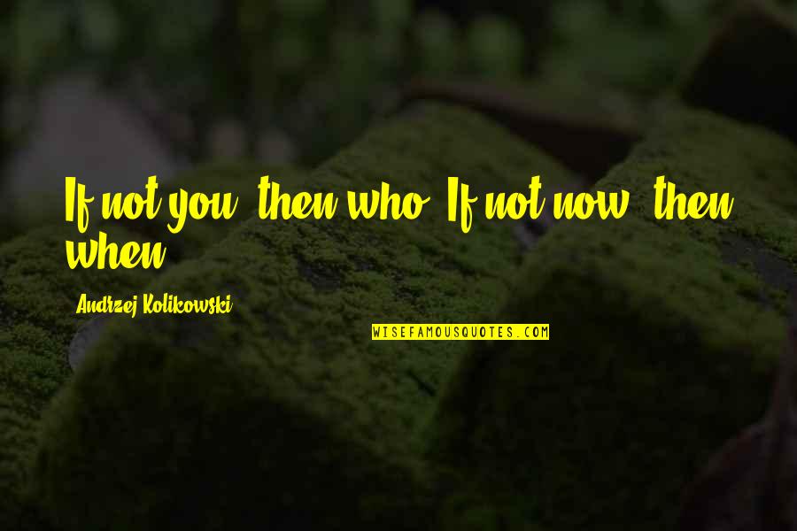 Agnese Landini Quotes By Andrzej Kolikowski: If not you, then who? If not now,