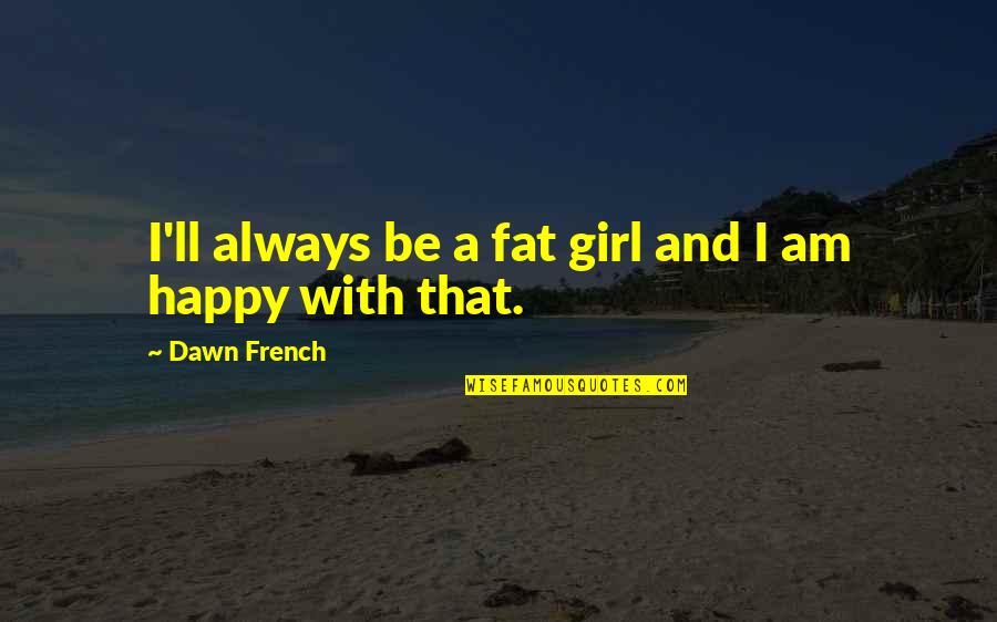 Agrati Tiffin Quotes By Dawn French: I'll always be a fat girl and I