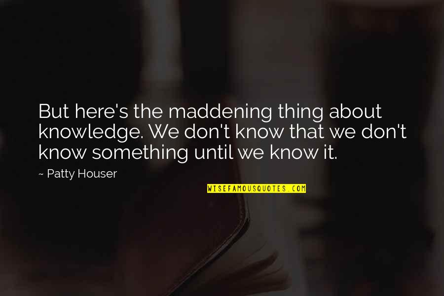 Ahorro Del Quotes By Patty Houser: But here's the maddening thing about knowledge. We