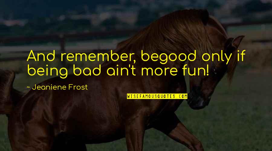 Ain't It Fun Quotes By Jeaniene Frost: And remember, begood only if being bad ain't